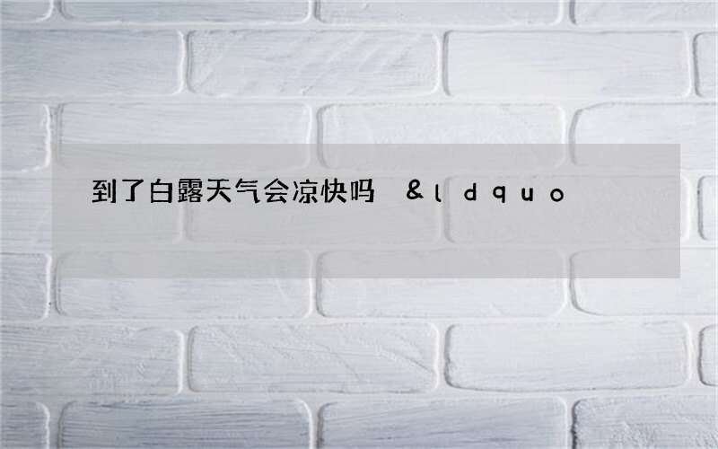 到了白露天气会凉快吗 &ldquo;天高云淡、气爽风凉&rdquo;